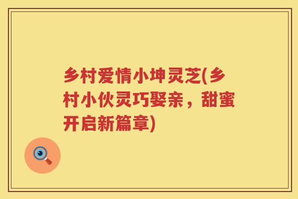 乡村爱情小坤灵芝(乡村小伙灵巧娶亲，甜蜜开启新篇章)