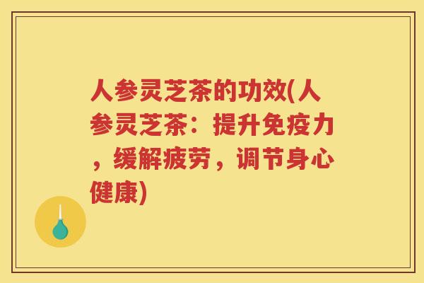人参灵芝茶的功效(人参灵芝茶：提升免疫力，缓解疲劳，调节身心健康)