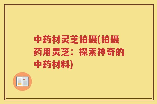 材灵芝拍摄(拍摄药用灵芝：探索神奇的材料)