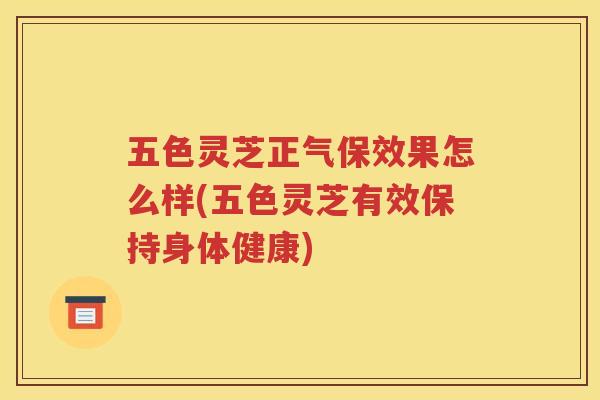 五色灵芝正气保效果怎么样(五色灵芝有效保持身体健康) 五色灵芝正气保效果怎么样(五色灵芝有效保持身体健康)