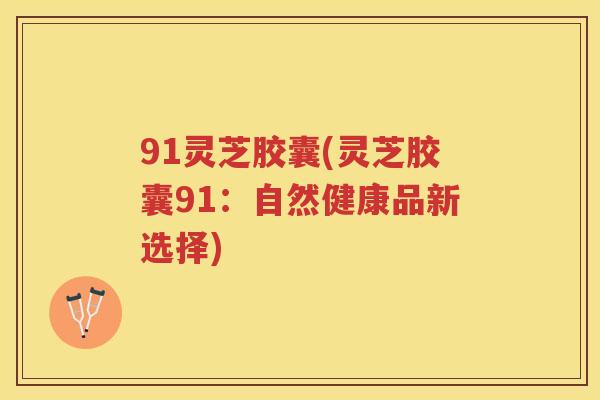 91灵芝胶囊(灵芝胶囊91：自然健康品新选择)
