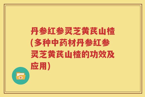 丹参红参灵芝黄芪山楂(多种材丹参红参灵芝黄芪山楂的功效及应用)