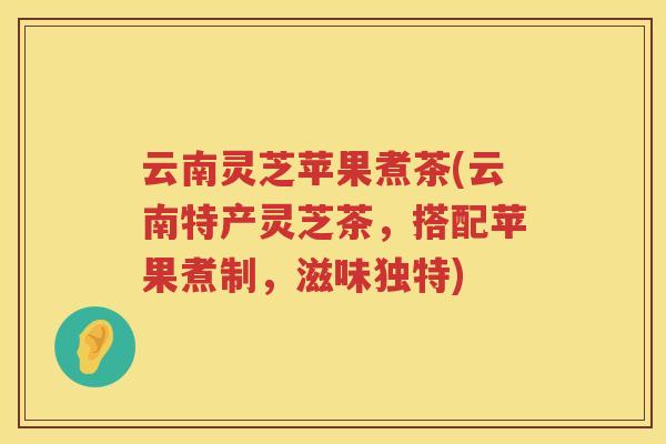 云南灵芝苹果煮茶(云南特产灵芝茶,搭配苹果煮制,滋味独特) 云南灵芝苹果煮茶(云南特产灵芝茶,搭配苹果煮制,滋味独特)