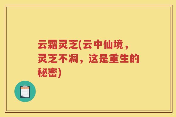 云霜灵芝(云中仙境，灵芝不凋，这是重生的秘密)