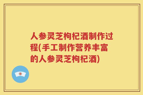 人参灵芝枸杞酒制作过程(手工制作营养丰富的人参灵芝枸杞酒)