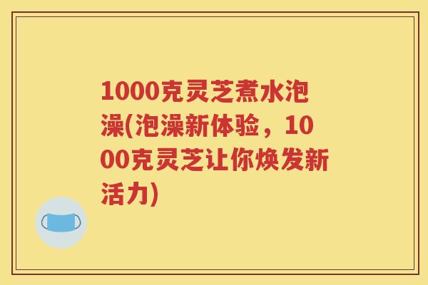1000克灵芝煮水泡澡(泡澡新体验,1000克灵芝让你焕发新活力) 1000克灵芝煮水泡澡(泡澡新体验,1000克灵芝让你焕发新活力)