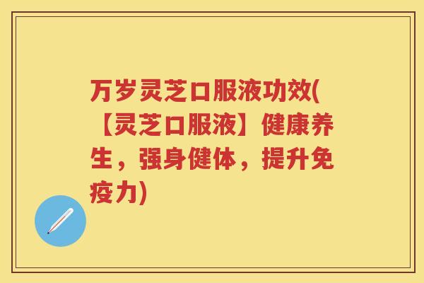 万岁灵芝口服液功效(【灵芝口服液】健康养生，强身健体，提升免疫力)