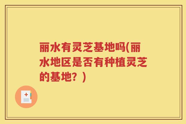 丽水有灵芝基地吗(丽水地区是否有种植灵芝的基地？)