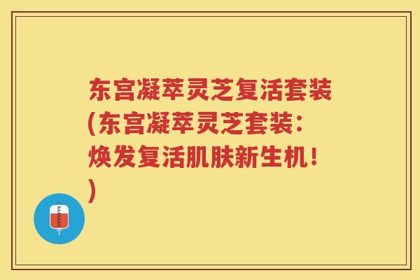 东宫凝萃灵芝复活套装(东宫凝萃灵芝套装:焕发复活新生机!) 东宫凝萃灵芝复活套装(东宫凝萃灵芝套装:焕发复活新生机!)