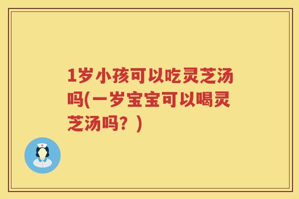 1岁小孩可以吃灵芝汤吗(一岁宝宝可以喝灵芝汤吗？)