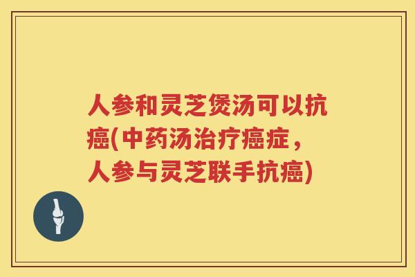 人参和灵芝煲汤可以抗(汤症,人参与灵芝联手抗) 人参和灵芝煲汤可以抗(汤症,人参与灵芝联手抗)