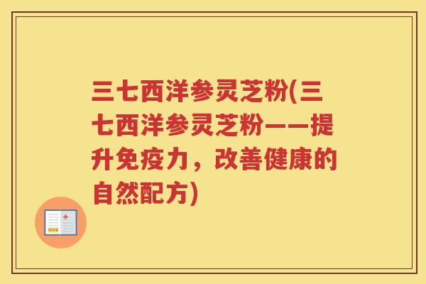 三七西洋参灵芝粉(三七西洋参灵芝粉——提升免疫力，改善健康的自然配方)