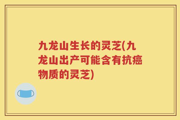 九龙山生长的灵芝(九龙山出产可能含有抗物质的灵芝)