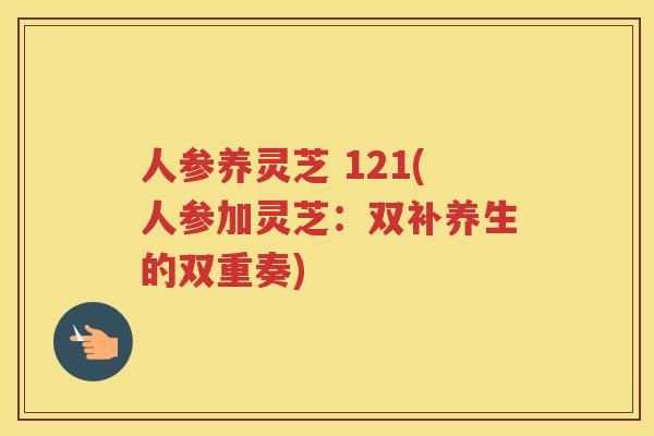 人参养灵芝 121(人参加灵芝：双补养生的双重奏)