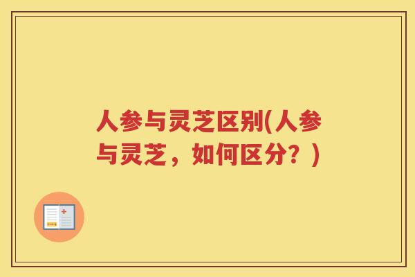 人参与灵芝区别(人参与灵芝，如何区分？)