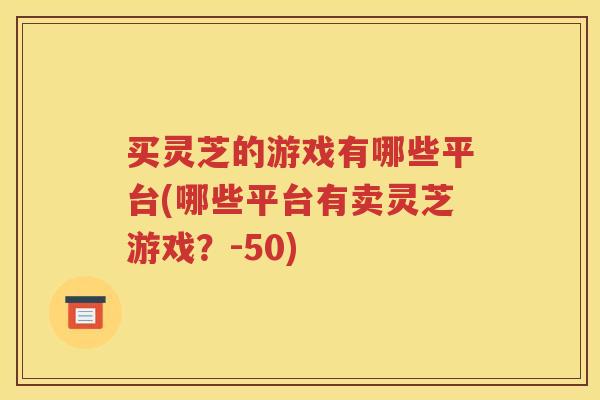 买灵芝的游戏有哪些平台(哪些平台有卖灵芝游戏?-50) 买灵芝的游戏有哪些平台(哪些平台有卖灵芝游戏?-50)