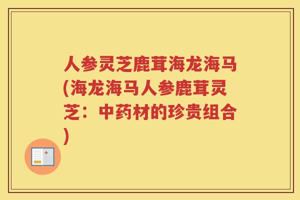 人参灵芝鹿茸海龙海马(海龙海马人参鹿茸灵芝：材的珍贵组合)
