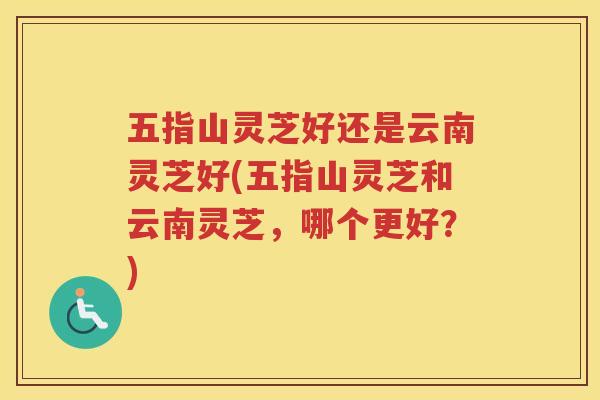 五指山灵芝好还是云南灵芝好(五指山灵芝和云南灵芝,哪个更好?) 五指山灵芝好还是云南灵芝好(五指山灵芝和云南灵芝,哪个更好?)