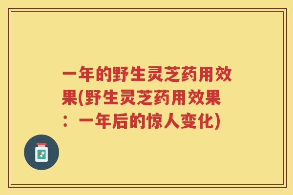 一年的野生灵芝药用效果(野生灵芝药用效果:一年后的惊人变化) 一年的野生灵芝药用效果(野生灵芝药用效果:一年后的惊人变化)