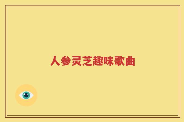 人参灵芝趣味歌曲