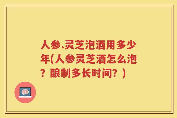 人参.灵芝泡酒用多少年(人参灵芝酒怎么泡？酿制多长时间？)
