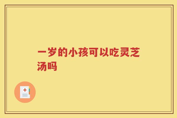 一岁的小孩可以吃灵芝汤吗