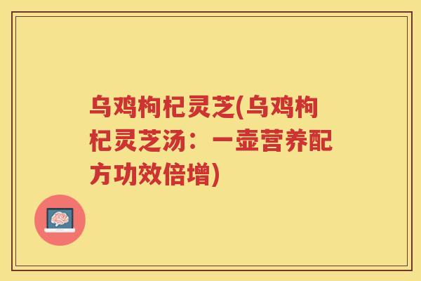 乌鸡枸杞灵芝(乌鸡枸杞灵芝汤：一壶营养配方功效倍增)