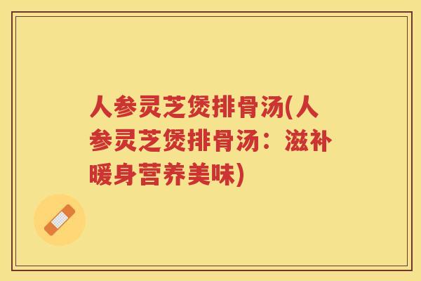 人参灵芝煲排骨汤(人参灵芝煲排骨汤：滋补暖身营养美味)