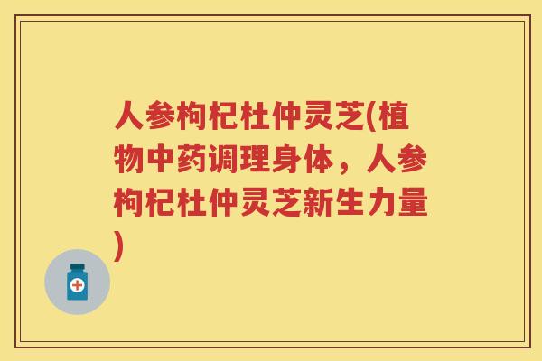 人参枸杞杜仲灵芝(植物调理身体，人参枸杞杜仲灵芝新生力量)