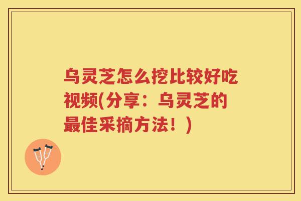 乌灵芝怎么挖比较好吃视频(分享:乌灵芝的佳采摘方法!) 乌灵芝怎么挖比较好吃视频(分享:乌灵芝的佳采摘方法!)