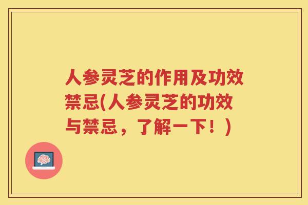 人参灵芝的作用及功效禁忌(人参灵芝的功效与禁忌，了解一下！)