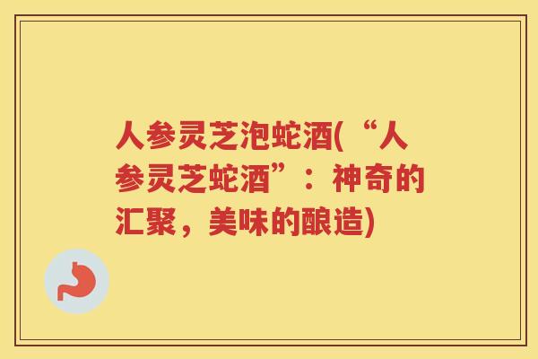 人参灵芝泡蛇酒(“人参灵芝蛇酒”：神奇的汇聚，美味的酿造)