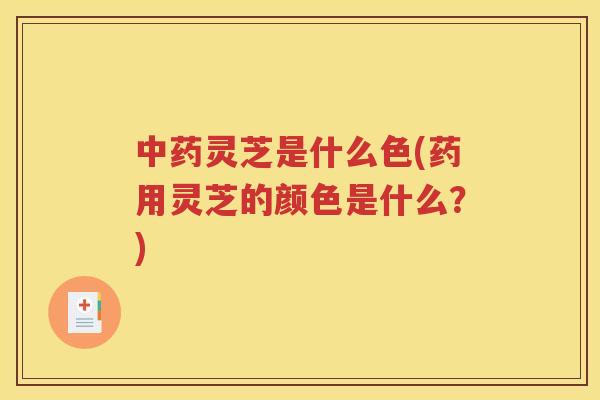 灵芝是什么色(药用灵芝的颜色是什么?) 灵芝是什么色(药用灵芝的颜色是什么?)