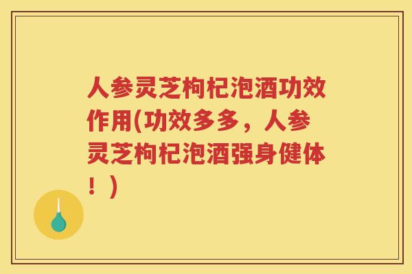 人参灵芝枸杞泡酒功效作用(功效多多，人参灵芝枸杞泡酒强身健体！)