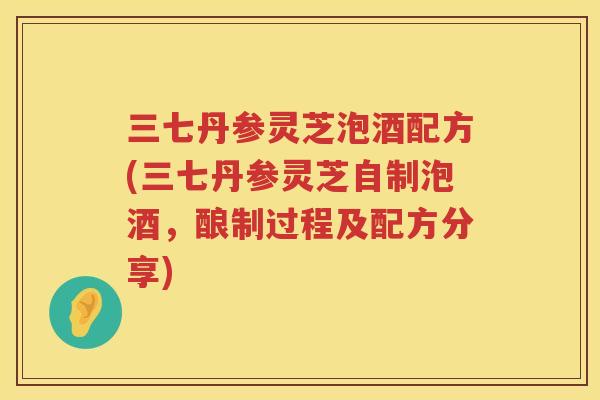 三七丹参灵芝泡酒配方(三七丹参灵芝自制泡酒,酿制过程及配方分享) 三七丹参灵芝泡酒配方(三七丹参灵芝自制泡酒,酿制过程及配方分享)