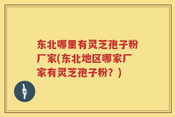 东北哪里有灵芝孢子粉厂家(东北地区哪家厂家有灵芝孢子粉?) 东北哪里有灵芝孢子粉厂家(东北地区哪家厂家有灵芝孢子粉?)