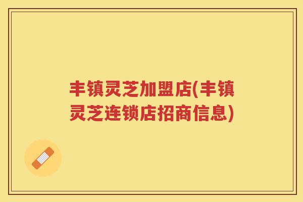 丰镇灵芝加盟店(丰镇灵芝连锁店招商信息)