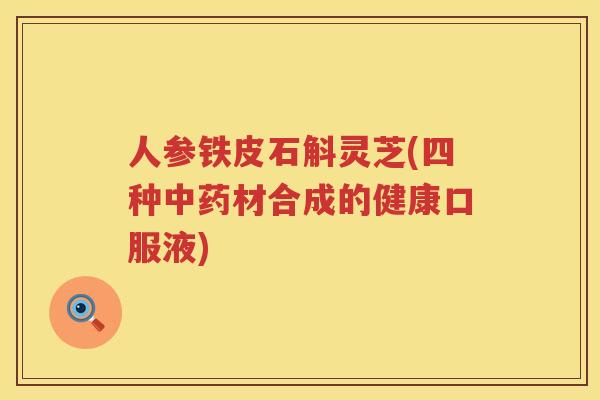 人参铁皮石斛灵芝(四种材合成的健康口服液)