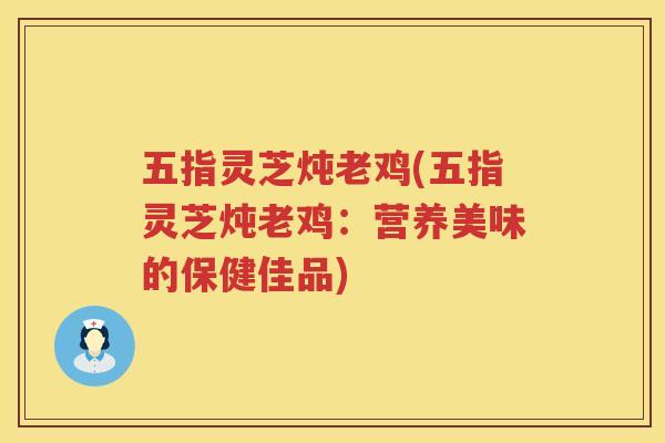 五指灵芝炖老鸡(五指灵芝炖老鸡：营养美味的保健佳品)