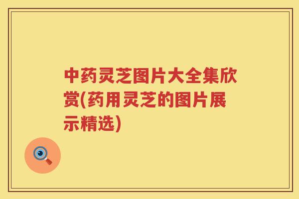 灵芝图片大全集欣赏(药用灵芝的图片展示精选) 灵芝图片大全集欣赏(药用灵芝的图片展示精选)