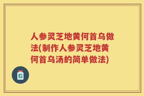 人参灵芝地黄何首乌做法(制作人参灵芝地黄何首乌汤的简单做法)