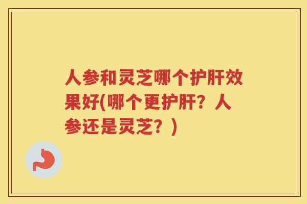 人参和灵芝哪个效果好(哪个更？人参还是灵芝？)