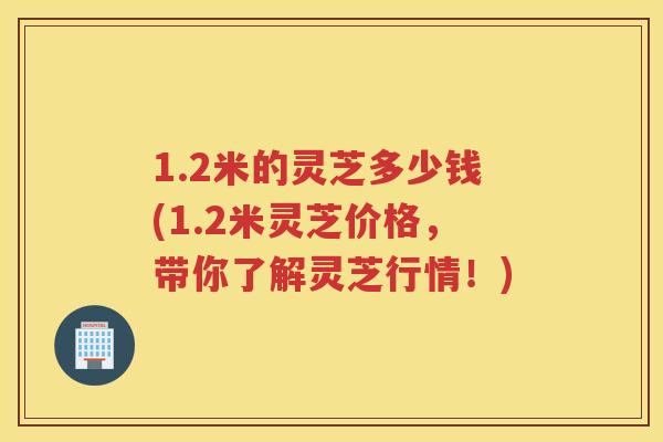 1.2米的灵芝多少钱(1.2米灵芝价格,带你了解灵芝行情!) 1.2米的灵芝多少钱(1.2米灵芝价格,带你了解灵芝行情!)