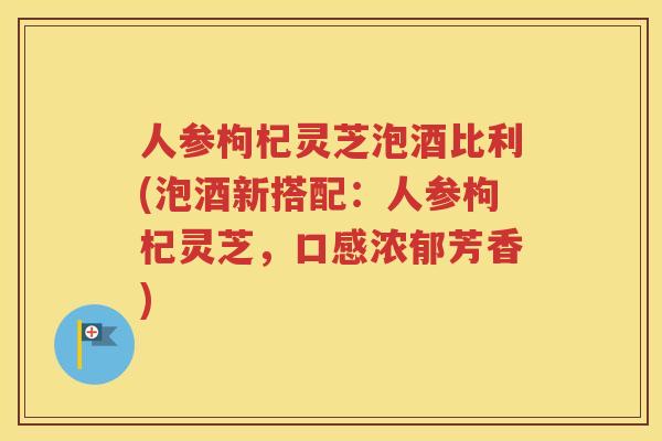 人参枸杞灵芝泡酒比利(泡酒新搭配：人参枸杞灵芝，口感浓郁芳香)