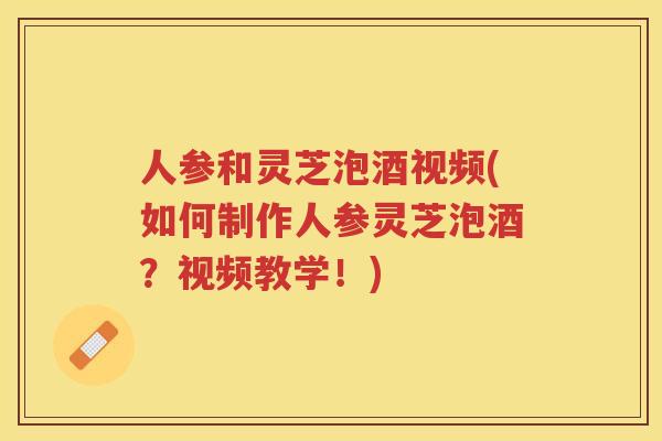 人参和灵芝泡酒视频(如何制作人参灵芝泡酒？视频教学！)