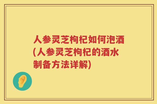 人参灵芝枸杞如何泡酒(人参灵芝枸杞的酒水制备方法详解)