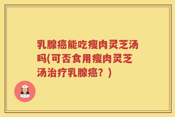 乳腺能吃瘦肉灵芝汤吗(可否食用瘦肉灵芝汤乳腺？)