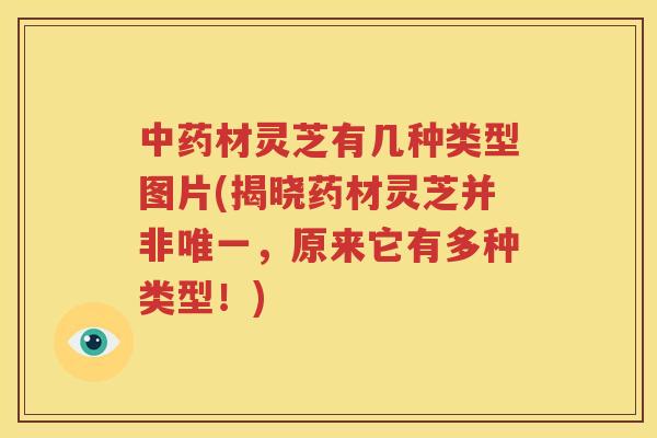 材灵芝有几种类型图片(揭晓药材灵芝并非,原来它有多种类型!) 材灵芝有几种类型图片(揭晓药材灵芝并非,原来它有多种类型!)