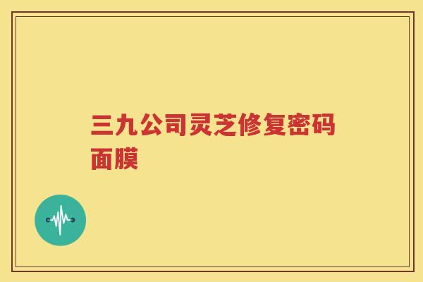 三九公司灵芝修复密码面膜