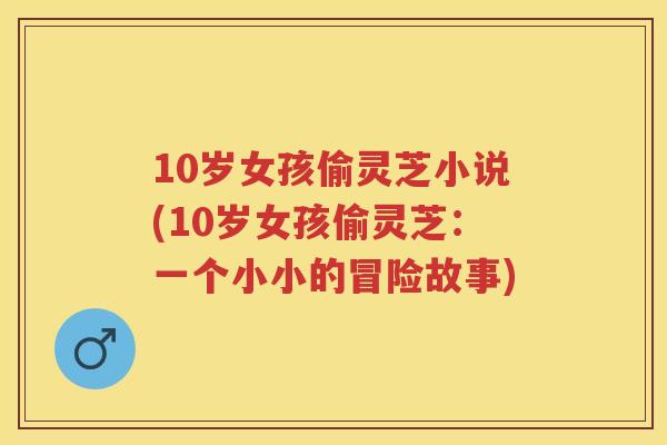 10岁女孩偷灵芝小说(10岁女孩偷灵芝：一个小小的冒险故事)